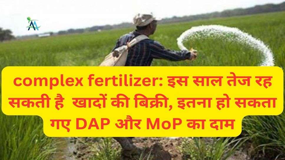 complex fertilizer: इस साल तेज रह सकती है  खादों की बिक्री, इतना हो सकता गए DAP और MoP का दाम