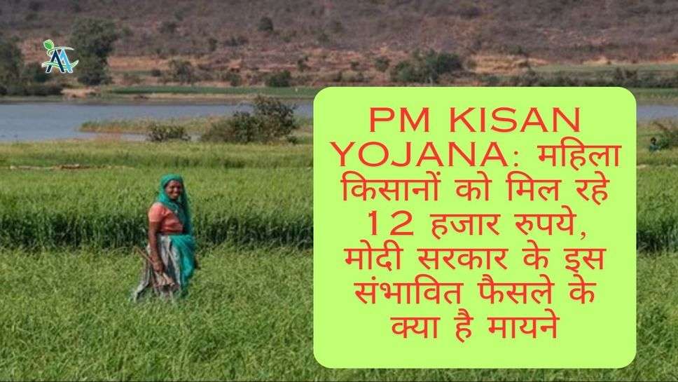 PM kisan Yojana: महिला किसानों को मिल रहे 12 हजार रुपये, मोदी सरकार के इस संभावित फैसले के क्या है मायने