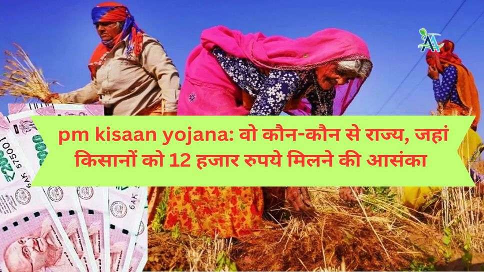 pm kisaan yojana: वो कौन-कौन से राज्य, जहां किसानों को 12 हजार रुपये मिलने की आसंका