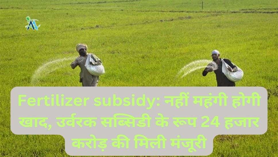 Fertilizer subsidy: नहीं महंगी होगी खाद, उर्वरक सब्सिडी के रूप 24 हजार करोड़ की मिली मंजूरी