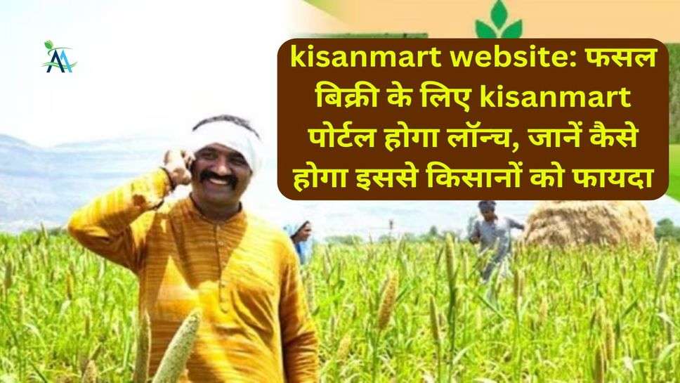 kisanmart website: फसल बिक्री के लिए kisanmart पोर्टल होगा लॉन्च, जानें कैसे होगा इससे किसानों को फायदा