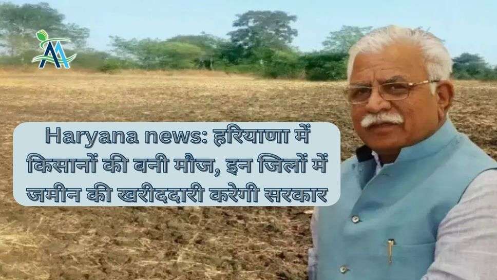 Haryana news: हरियाणा में किसानों की बनी मौज, इन जिलों में जमीन की खरीददारी करेगी सरकार