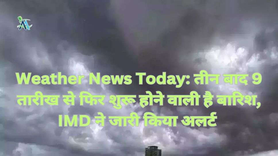 Weather News Today: तीन बाद 9 तारीख से फिर शुरू होने वाली है बारिश, IMD ने जारी किया अलर्ट