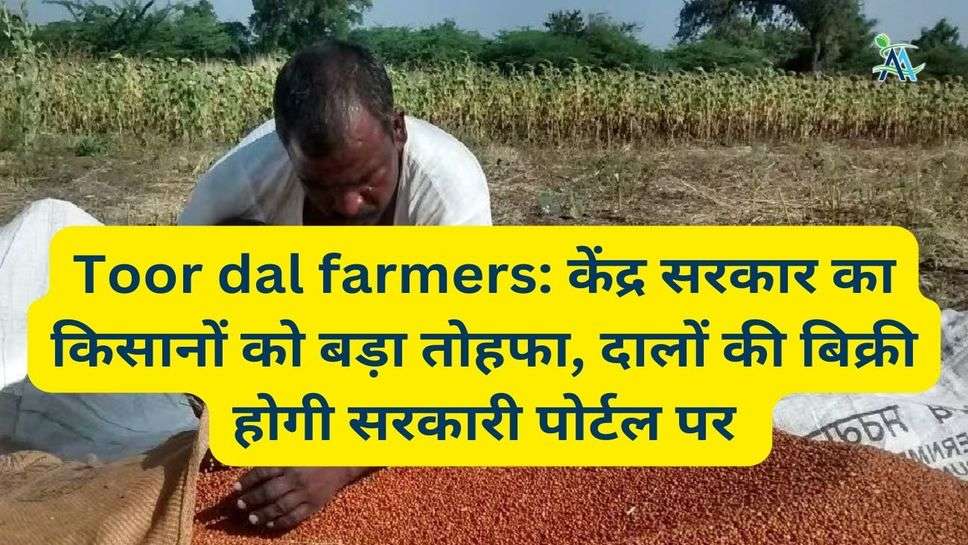 Toor dal farmers: केंद्र सरकार का किसानों को बड़ा तोहफा, दालों की बिक्री होगी सरकारी पोर्टल पर