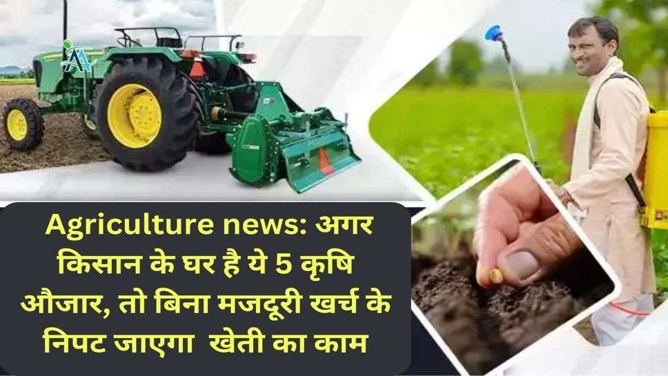 Agriculture news: अगर  किसान के घर है ये 5 कृषि औजार, तो बिना मजदूरी खर्च के निपट जाएगा  खेती का काम