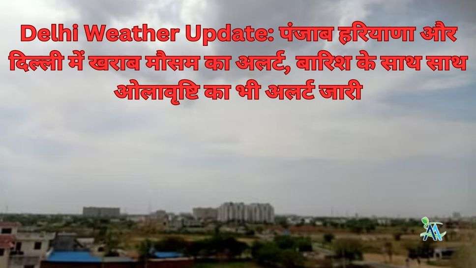 Delhi Weather Update: पंजाब हरियाणा और दिल्ली में खराब मौसम का अलर्ट, बारिश के साथ साथ ओलावृष्टि का भी अलर्ट जारी