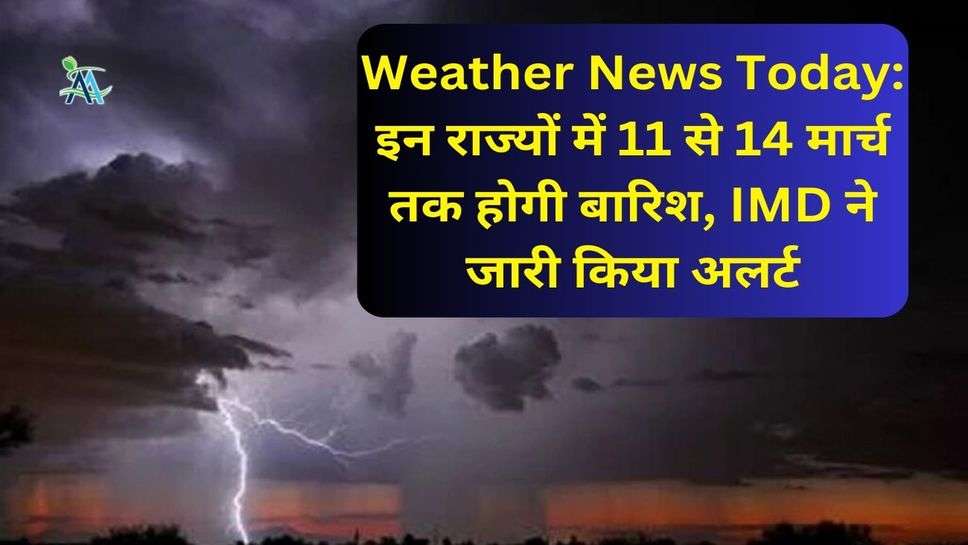 Weather News Today: इन राज्यों में 11 से 14 मार्च तक होगी बारिश, IMD ने जारी किया अलर्ट