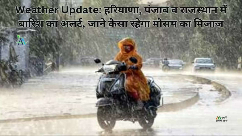 Weather Update: हरियाणा, पंजाब व राजस्थान में बारिश का अलर्ट, जाने कैसा रहेगा मौसम का मिजाज